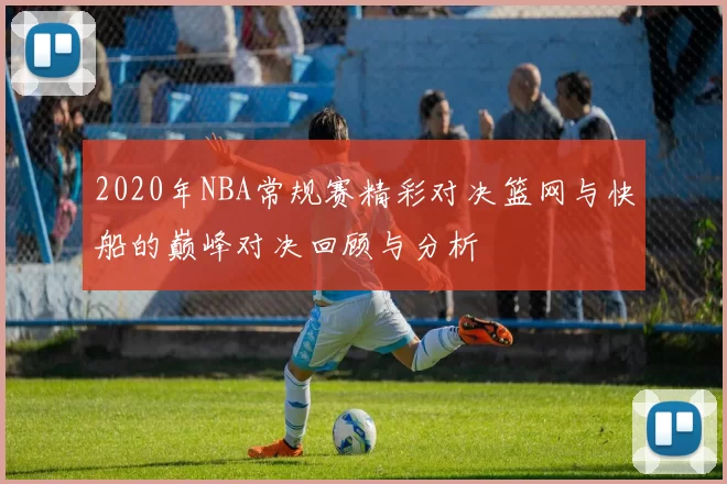 2020年NBA常规赛精彩对决篮网与快船的巅峰对决回顾与分析