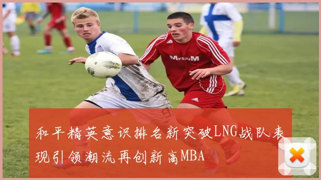 和平精英意识排名新突破LNG战队表现引领潮流再创新高MBA