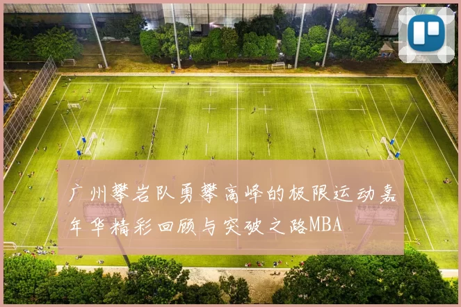 广州攀岩队勇攀高峰的极限运动嘉年华精彩回顾与突破之路MBA