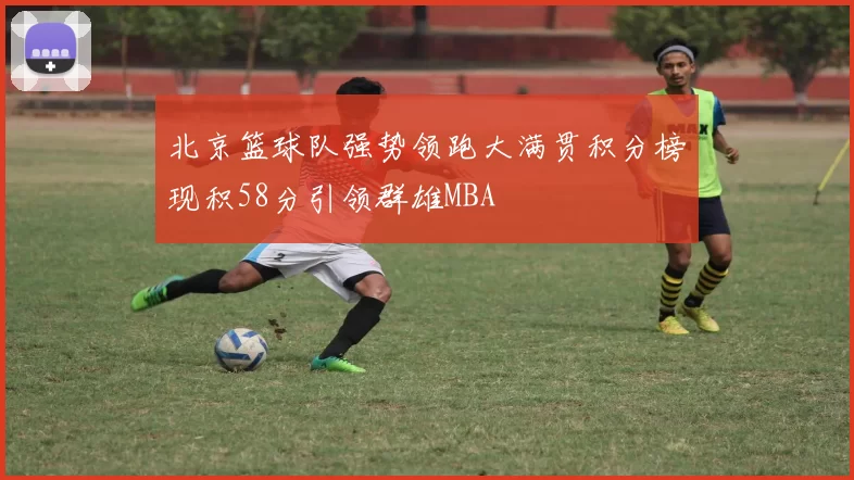 北京篮球队强势领跑大满贯积分榜现积58分引领群雄MBA