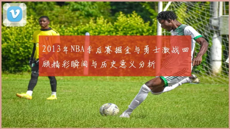 2013年NBA季后赛掘金与勇士激战回顾精彩瞬间与历史意义分析