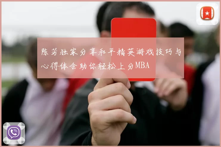 陈芳独家分享和平精英游戏技巧与心得体会助你轻松上分MBA