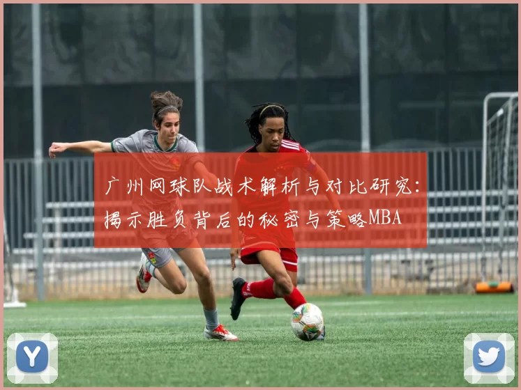 广州网球队战术解析与对比研究：揭示胜负背后的秘密与策略MBA