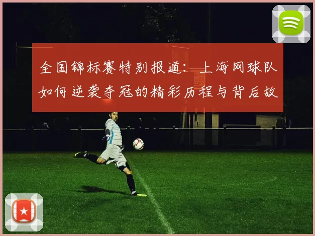 全国锦标赛特别报道：上海网球队如何逆袭夺冠的精彩历程与背后故事
