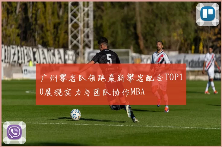 广州攀岩队领跑最新攀岩配合TOP10展现实力与团队协作MBA