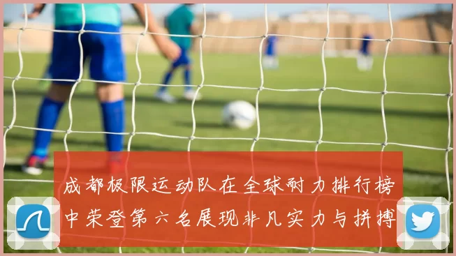 成都极限运动队在全球耐力排行榜中荣登第六名展现非凡实力与拼搏精神MBA