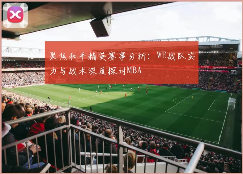 聚焦和平精英赛事分析：WE战队实力与战术深度探讨MBA