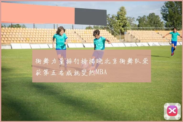 街舞力量排行榜揭晓北京街舞队荣获第五名成就斐然MBA