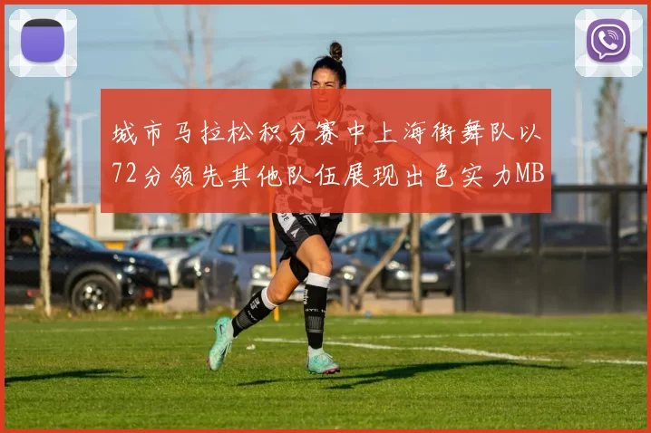 城市马拉松积分赛中上海街舞队以72分领先其他队伍展现出色实力MBA