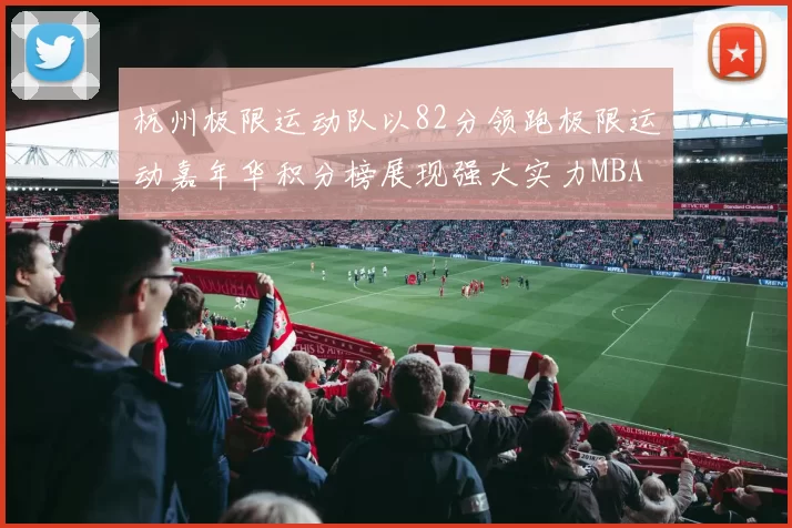 杭州极限运动队以82分领跑极限运动嘉年华积分榜展现强大实力MBA