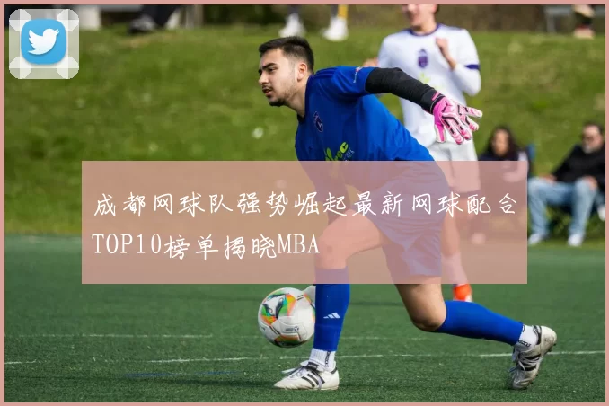 成都网球队强势崛起最新网球配合TOP10榜单揭晓MBA