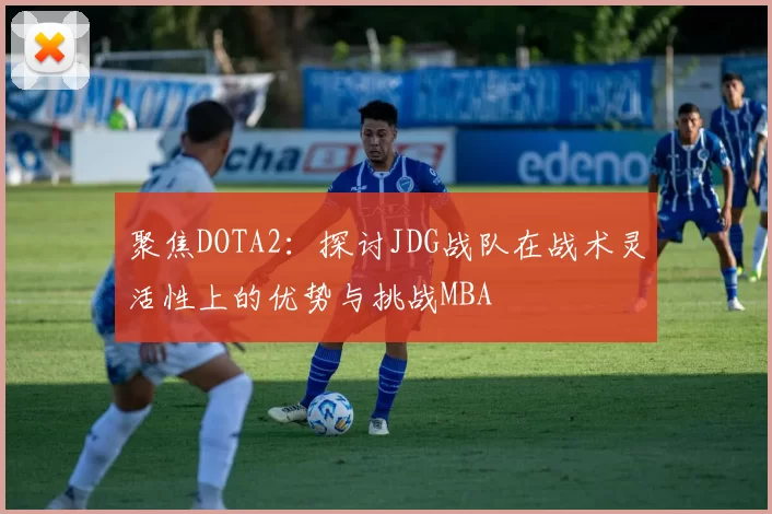 聚焦DOTA2：探讨JDG战队在战术灵活性上的优势与挑战MBA