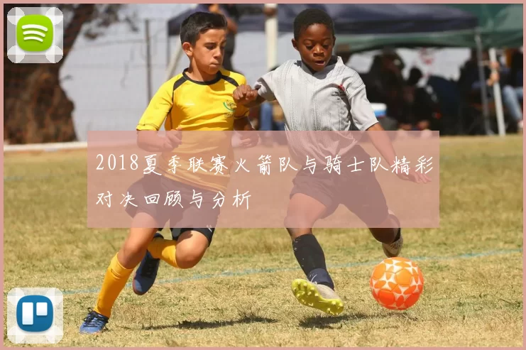 2018夏季联赛火箭队与骑士队精彩对决回顾与分析