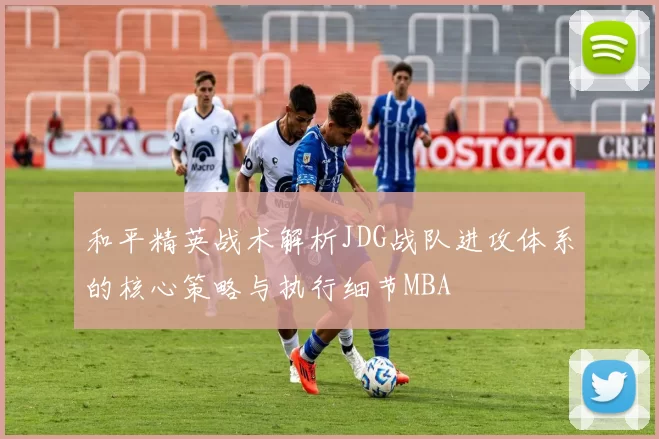 和平精英战术解析JDG战队进攻体系的核心策略与执行细节MBA
